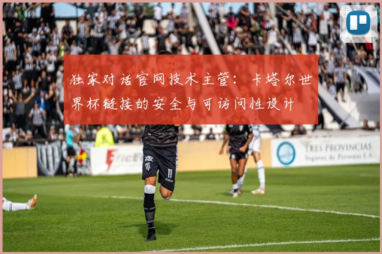 独家对话官网技术主管：卡塔尔世界杯链接的安全与可访问性设计