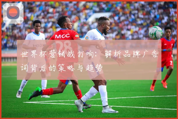 世界杯营销战打响：解析品牌广告词背后的策略与趋势