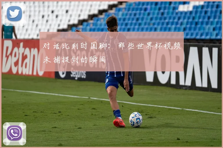 对话比利时国脚：那些世界杯视频未捕捉到的瞬间