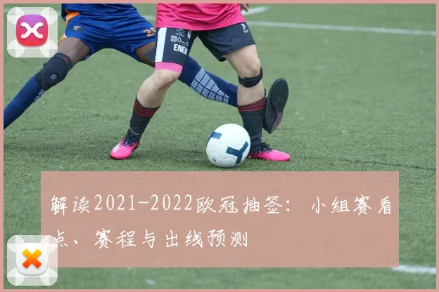 解读2021-2022欧冠抽签：小组赛看点、赛程与出线预测