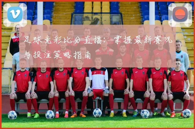足球竞彩比分直播:掌握最新赛况与投注策略指南