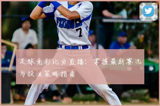 足球竞彩比分直播:掌握最新赛况与投注策略指南