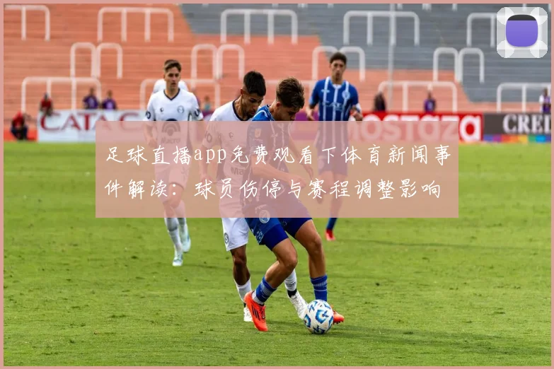 足球直播app免费观看下体育新闻事件解读：球员伤停与赛程调整影响