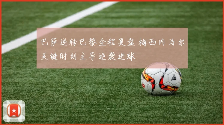 巴萨逆转巴黎全程复盘 梅西内马尔关键时刻主导逆袭进球