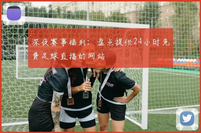 深夜赛事福利：盘点提供24小时免费足球直播的网站