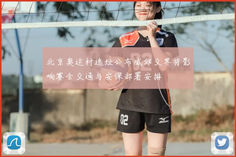 北京奥运村选址公布城郊交界将影响赛会交通与安保部署安排