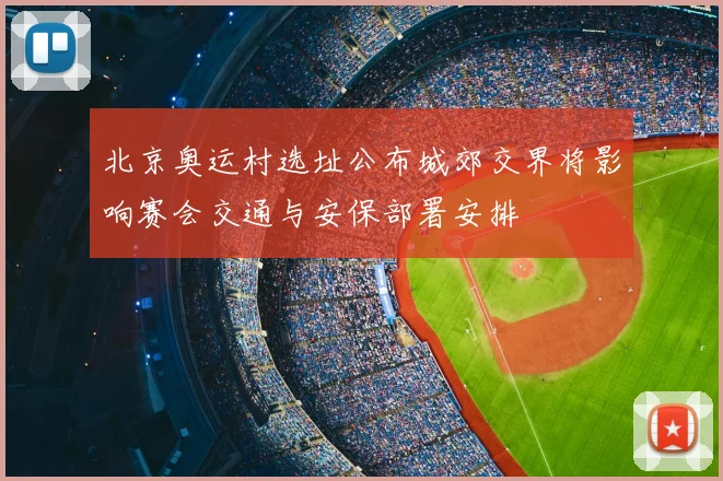 北京奥运村选址公布城郊交界将影响赛会交通与安保部署安排