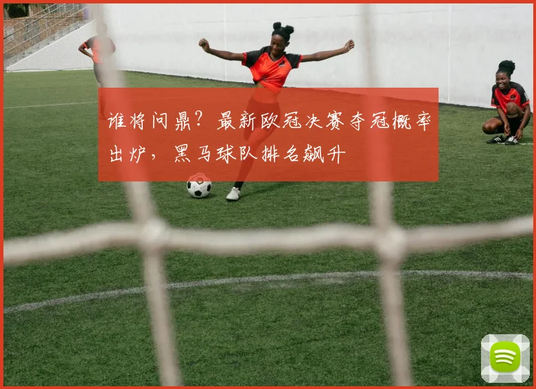 谁将问鼎?最新欧冠决赛夺冠概率出炉,黑马球队排名飙升