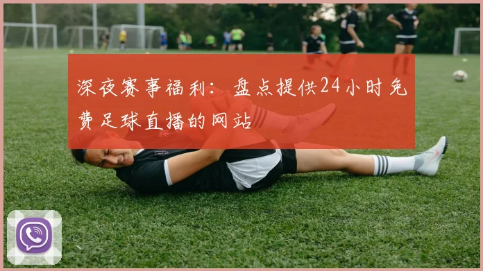 深夜赛事福利：盘点提供24小时免费足球直播的网站