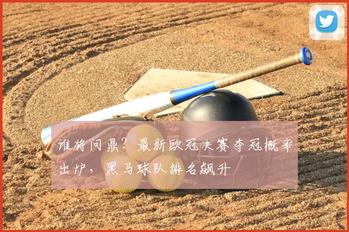 谁将问鼎?最新欧冠决赛夺冠概率出炉,黑马球队排名飙升