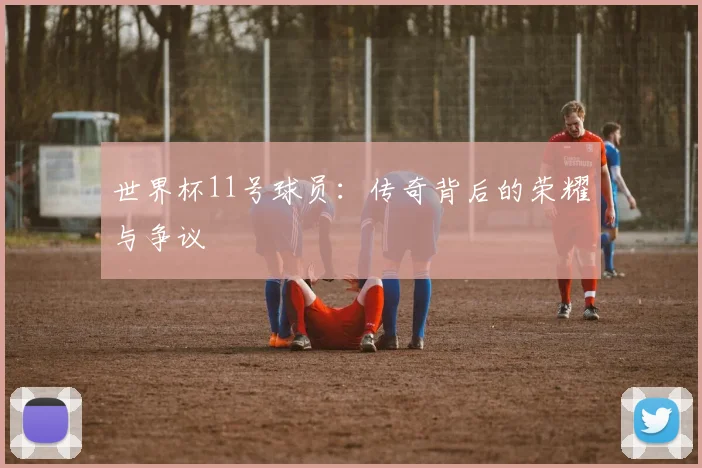 世界杯11号球员:传奇背后的荣耀与争议