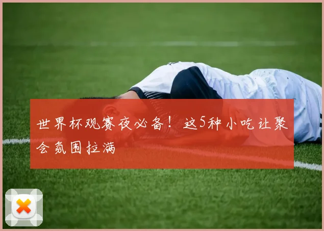 世界杯观赛夜必备!这5种小吃让聚会氛围拉满