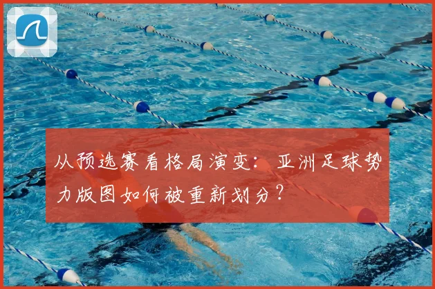 从预选赛看格局演变：亚洲足球势力版图如何被重新划分？