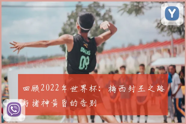 回顾2022年世界杯：梅西封王之路与诸神黄昏的告别