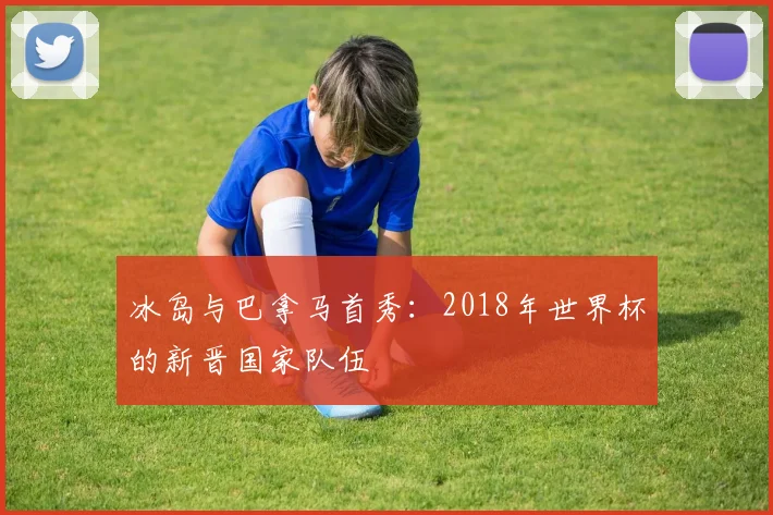 冰岛与巴拿马首秀:2018年世界杯的新晋国家队伍