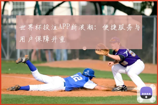 世界杯投注APP新浪潮:便捷服务与用户保障并重