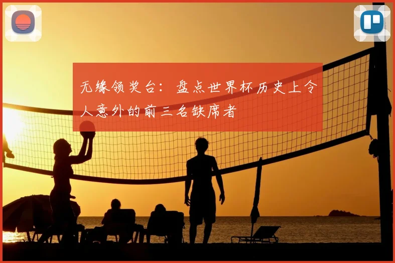 无缘领奖台：盘点世界杯历史上令人意外的前三名缺席者