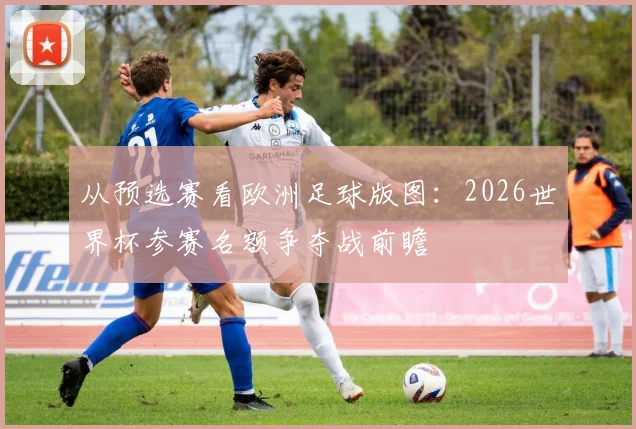 从预选赛看欧洲足球版图：2026世界杯参赛名额争夺战前瞻