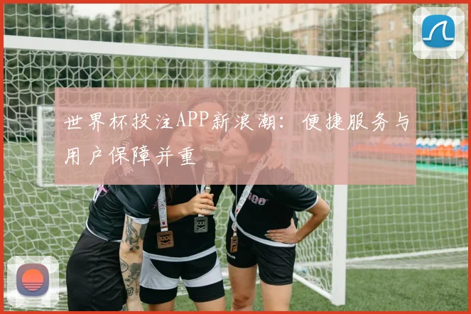 世界杯投注APP新浪潮:便捷服务与用户保障并重