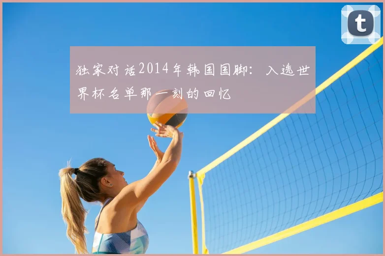 独家对话2014年韩国国脚：入选世界杯名单那一刻的回忆