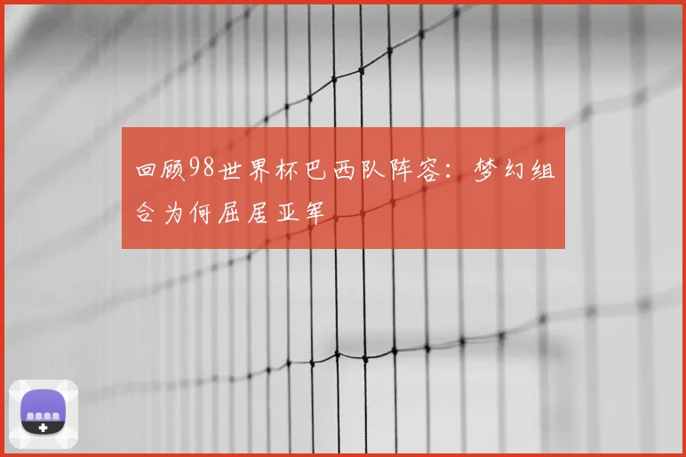 回顾98世界杯巴西队阵容：梦幻组合为何屈居亚军