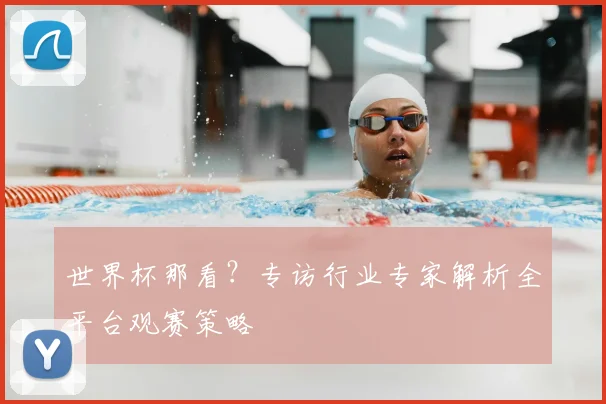 世界杯那看？专访行业专家解析全平台观赛策略