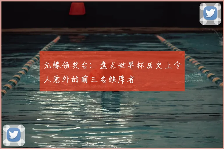 无缘领奖台：盘点世界杯历史上令人意外的前三名缺席者