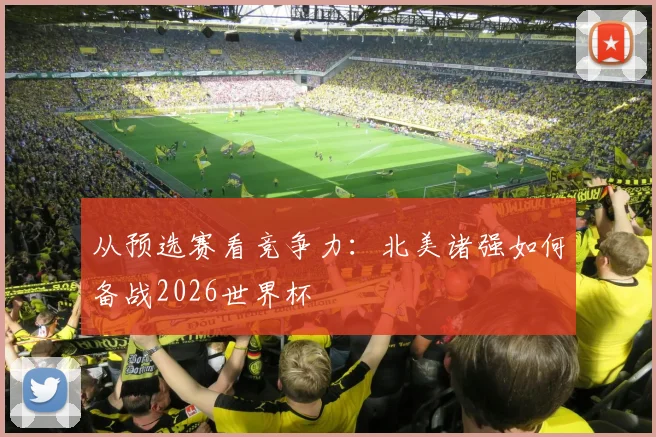 从预选赛看竞争力：北美诸强如何备战2026世界杯