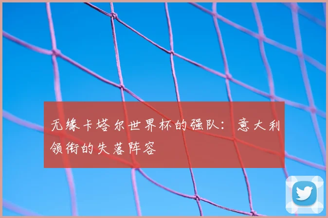 无缘卡塔尔世界杯的强队：意大利领衔的失落阵容