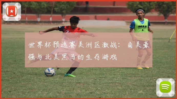 世界杯预选赛美洲区激战:南美豪强与北美黑马的生存游戏