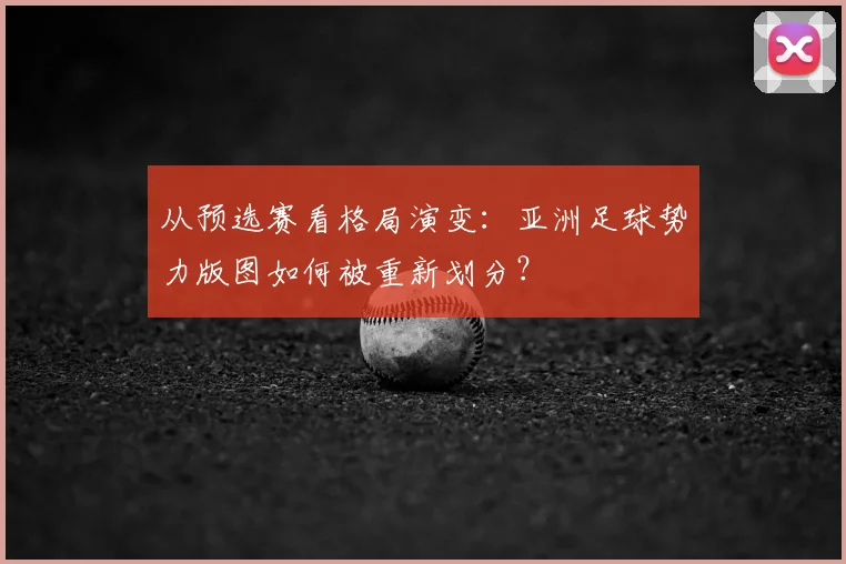 从预选赛看格局演变：亚洲足球势力版图如何被重新划分？