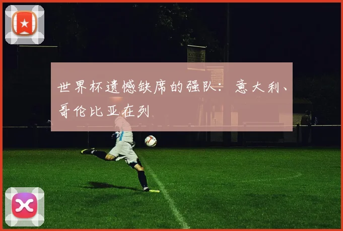 世界杯遗憾缺席的强队：意大利、哥伦比亚在列