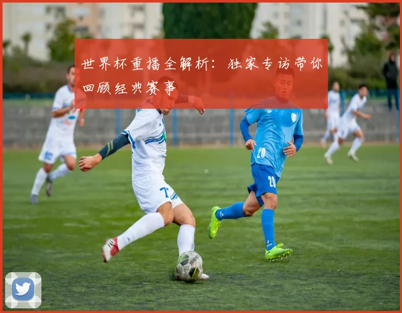 世界杯重播全解析：独家专访带你回顾经典赛事
