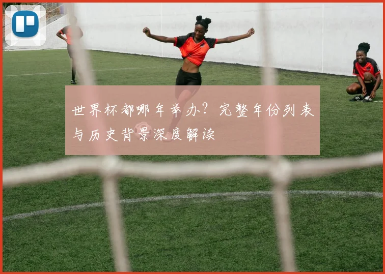 世界杯都哪年举办？完整年份列表与历史背景深度解读