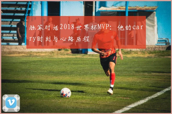 独家对话2018世界杯MVP：他的carry时刻与心路历程