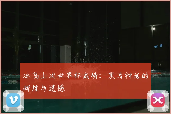 冰岛上次世界杯成绩：黑马神话的辉煌与遗憾