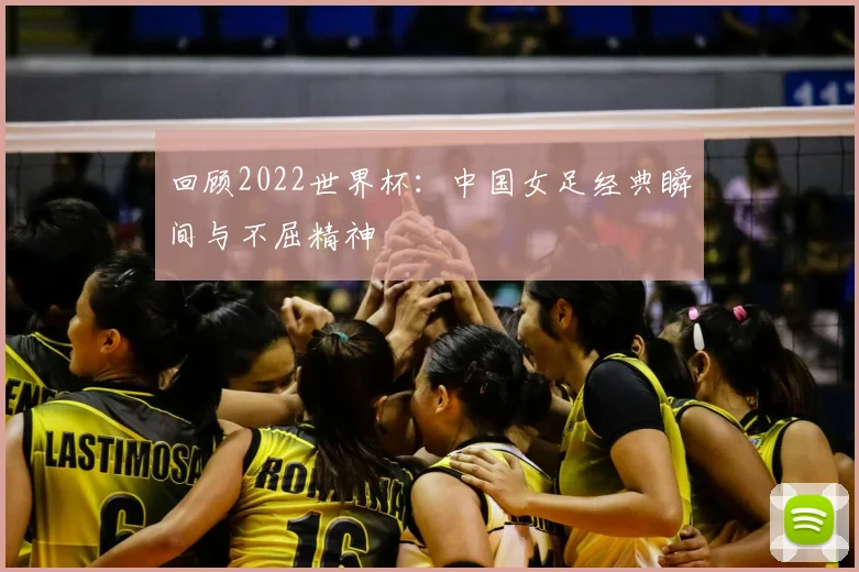 回顾2022世界杯：中国女足经典瞬间与不屈精神