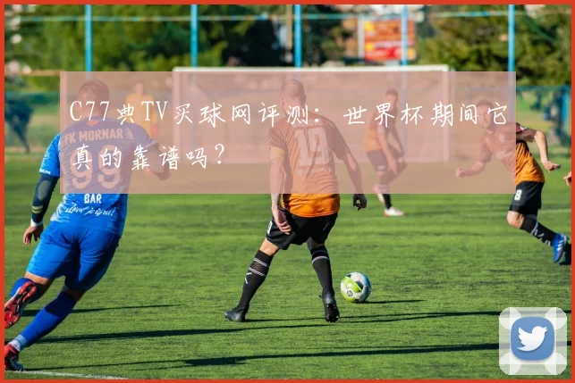 C77典TV买球网评测：世界杯期间它真的靠谱吗？