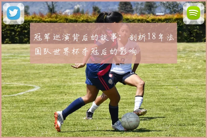 冠军巡演背后的故事:剖析18年法国队世界杯夺冠后的影响