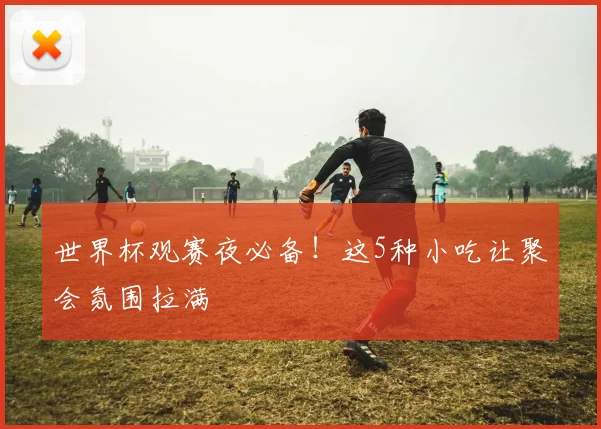 世界杯观赛夜必备!这5种小吃让聚会氛围拉满