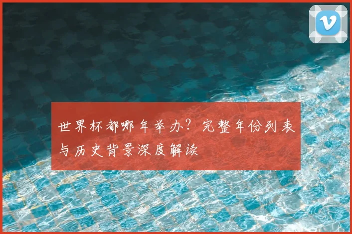 世界杯都哪年举办？完整年份列表与历史背景深度解读