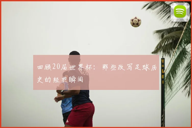 回顾20届世界杯：那些改写足球历史的经典瞬间
