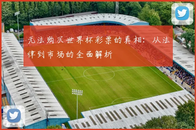无法购买世界杯彩票的真相：从法律到市场的全面解析