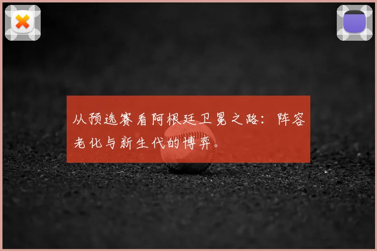 从预选赛看阿根廷卫冕之路：阵容老化与新生代的博弈。