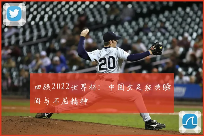 回顾2022世界杯：中国女足经典瞬间与不屈精神
