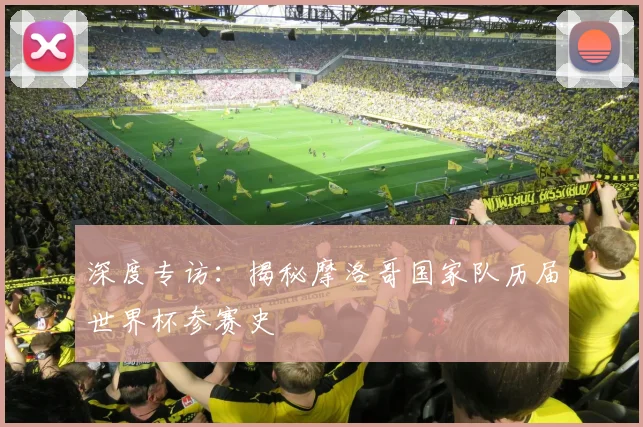 深度专访:揭秘摩洛哥国家队历届世界杯参赛史