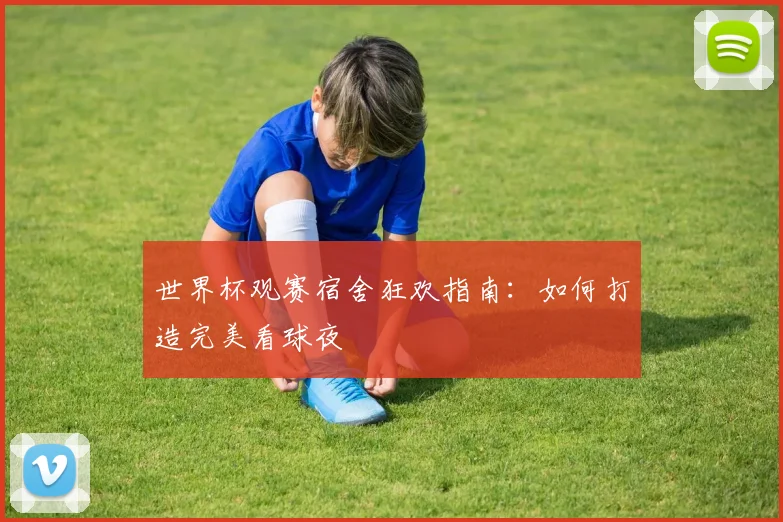 世界杯观赛宿舍狂欢指南：如何打造完美看球夜